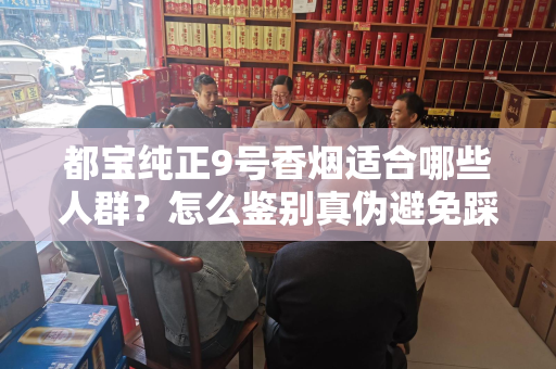 都宝纯正9号香烟适合哪些人群？怎么鉴别真伪避免踩坑？